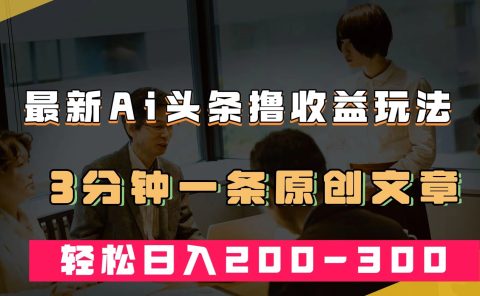 最新AI头条撸收益热门领域玩法，3分钟一条原创文章，轻松日入200-300＋