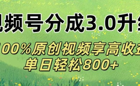 视频号分成3.0升级!100%原创视频享高收益，单日轻松800+