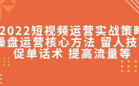 2022短视频运营实战策略：操盘运营核心方法 留人技巧促单话术 提高流量等