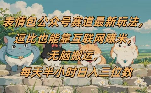 表情包公众号赛道,逗比也能靠互联网赚米,无脑搬运,小白也能日入三位数