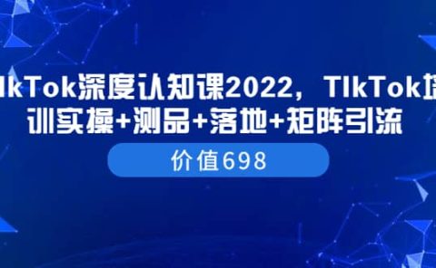 TIkTok深度认知课2022，TIkTok培训实操+测品+落地+矩阵引流（价值698）