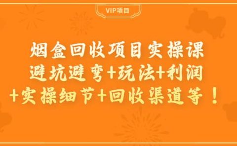 烟盒回收项目实操课：避坑避弯+玩法+利润+实操细节+回收渠道等
