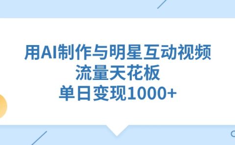 用AI制作,与明星互动视频,流量天花板,单日变现1000+