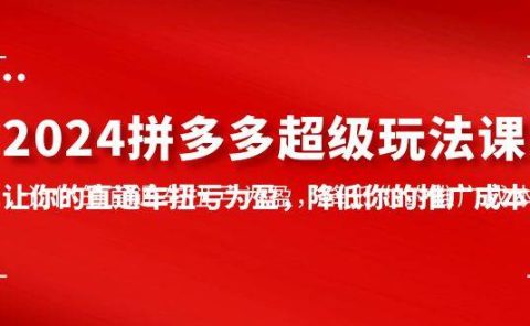 2024拼多多-超级玩法课，让你的直通车扭亏为盈，降低你的推广成本-7节课