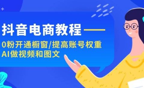 抖音电商教程：0粉开通橱窗/提高账号权重/AI做视频和图文