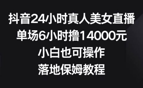 抖音24小时真人美女直播，单场6小时撸14000元，小白也可操作，落地保姆教程