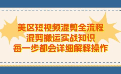 美区短视频混剪全流程，混剪搬运实战知识，每一步都会详细解释操作