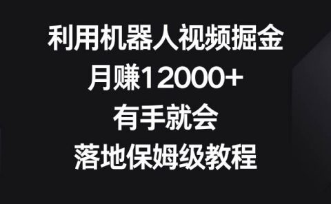 利用机器人视频掘金,月赚12000+,有手就会,落地保姆级教程