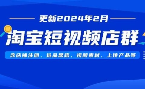 淘宝短视频店群（更新2024年2月）含店铺注册、选品思路、视频素材、上传...