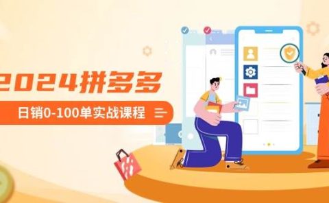 2024拼多多日销0-100单实战课程：新手注册开店到日销100单整套流程