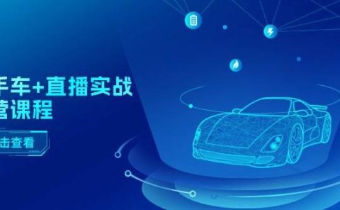 二手车+直播实战运营课程:直播推荐/短视频推荐/千川投放/直播全流程