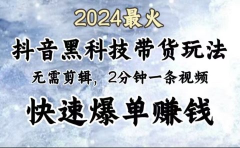 2024最火,抖音黑科技带货玩法,无需剪辑基础,2分钟一条作品,快速爆单