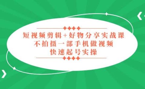 短视频剪辑+好物分享实战课，无需拍摄一部手机做视频，快速起号实操