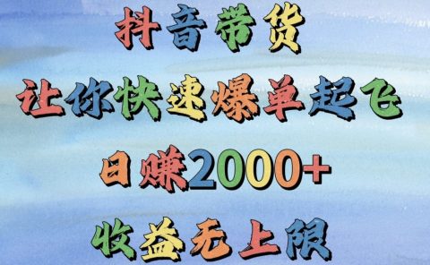 抖音带货，让你快速爆单起飞，日赚2000+，收益无上限