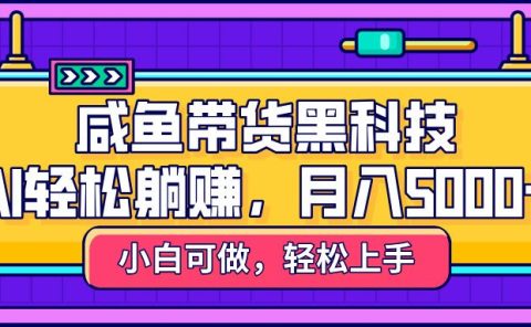 咸鱼带货黑科技,AI轻松躺赚,稳定月入5000+