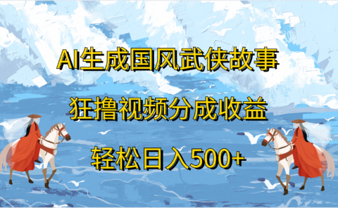 AI生成国风武侠故事，狂撸视频分成收益，轻松日入500+