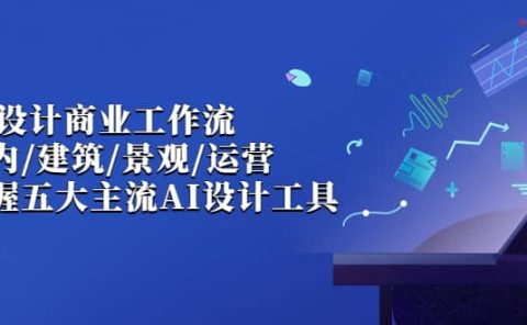 AI设计商业·工作流，室内·建筑·景观·运营，掌握五大主流AI设计工具