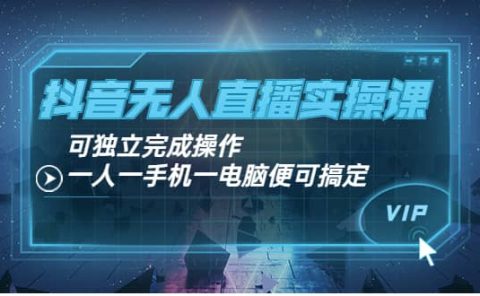 抖音无人直播实操课：可独立完成操作，一人一手机一电脑便可搞定