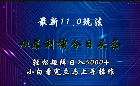 最新11.0玩法 AI辅助撸今日头条轻松实现矩阵日入5000+小白看完即可上手矩阵操作
