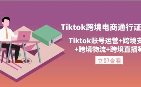 Tiktok跨境电商通行证2.0，Tiktok账号运营+跨境支付+跨境物流+跨境直播等