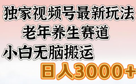 独家视频号最新玩法，老年养生赛道，小白无脑搬运，日入3000+