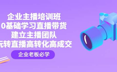 企业主播培训班：0基础学习直播带货，建立主播团队，玩转直播高转化高成交