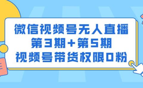 微信视频号无人直播第3期+第5期,视频号带货权限0粉价值1180元