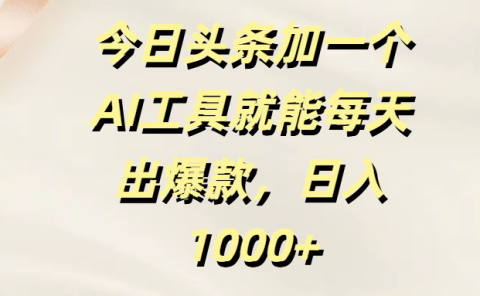 今日头条加一个AI工具，就能每天出爆款，日入1000+