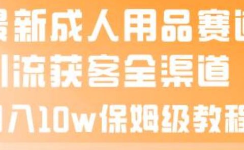 最新成人用品赛道引流获客全渠道,月入10w保姆级教程