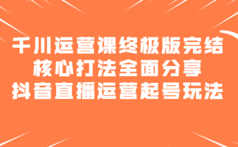 千川运营课终极版完结：核心打法全面分享，抖音直播运营起号玩法