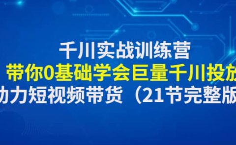 千川实战训练营：带你0基础学会巨量千川投放，助力短视频带货（21节完整版）