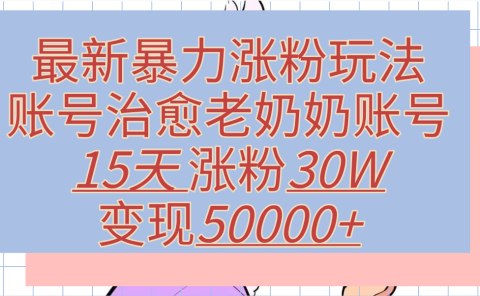 最新暴力涨粉玩法，治愈老奶奶账号，15天涨粉30W，变现50000+【揭秘】