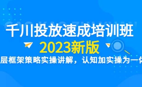 千川投放速成培训班【2023新版】底层框架策略实操讲解，认知加实操为一体