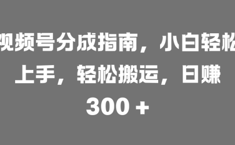 视频号分成指南,小白轻松上手,轻松搬运,日赚 300 +