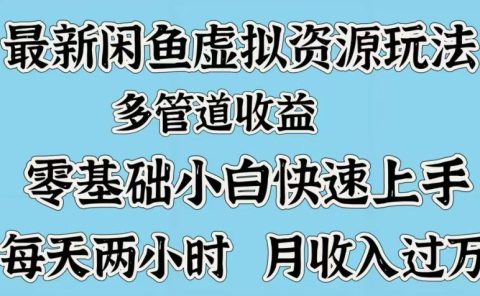 最新咸鱼虚拟资源玩法，多管道收益，零基础小白快速上手，每天两小时月收入过万