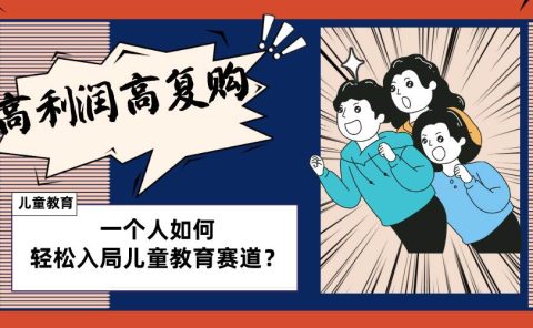 儿童教育赛道怎么做?适合个人的操盘方法,长期可做,高利润高复购