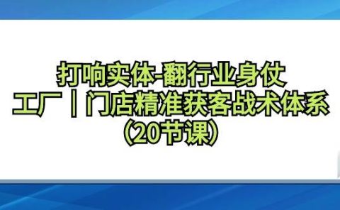 打响实体-翻行业身仗,工厂|门店精准获客战术体系(20节课)