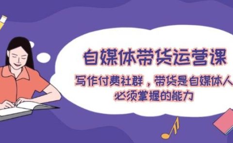 自媒体带货运营课:写作付费社群,带货是自媒体人必须掌握的能力