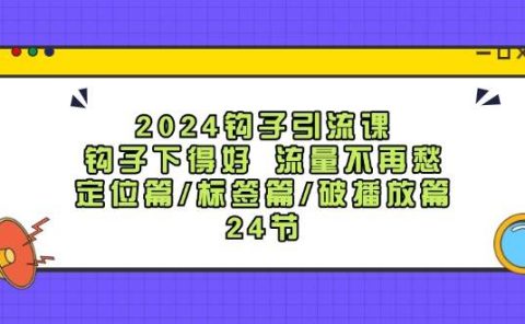 2024钩子·引流课:钩子下得好 流量不再愁,定位篇/标签篇/破播放篇/24节