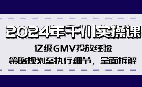 2024年千川实操课,亿级GMV投放经验,策略规划至执行细节,全面拆解