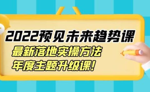 2022预见未来趋势课:最新落地实操方法,年度主题升级课