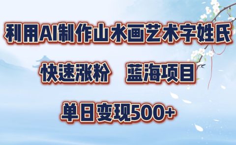 利用AI制作山水画艺术字姓氏快速涨粉，蓝海项目，单日变现500+