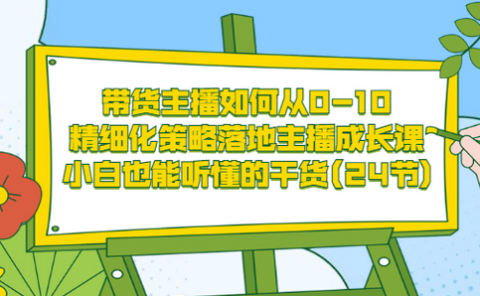带货主播如何从0-10,精细化策略落地主播成长课,小白也能听懂的干货(24节)