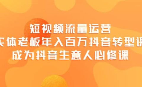 短视频流量运营，实体老板年入百万-抖音转型课，成为抖音生意人的必修课