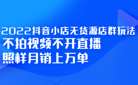 2022抖音小店无货源店群玩法，不拍视频不开直播照样月销上万单