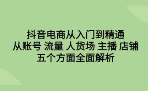抖音电商从入门到精通，从账号 流量 人货场 主播 店铺五个方面全面解析