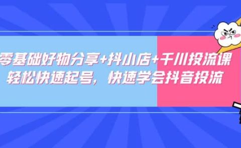 零基础好物分享+抖小店+千川投流课：轻松快速起号，快速学会抖音投流