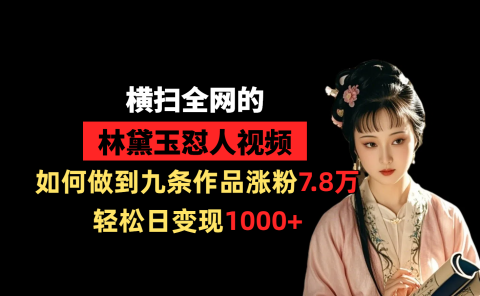 横扫全网的林黛玉怼人视频,如何做到九条作品涨粉7.8万,轻松日变现1000+