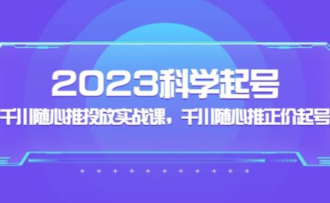 2023科学起号，千川随心推投放实战课，千川随心推正价起号