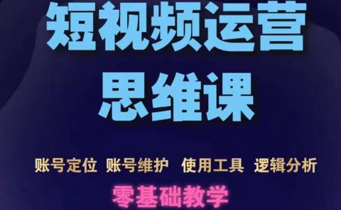 短视频运营思维课：账号定位+账号维护+使用工具+逻辑分析（10节课）